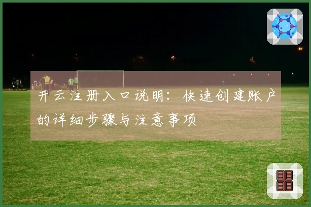 开云注册入口说明：快速创建账户的详细步骤与注意事项