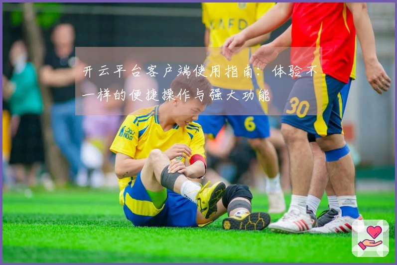 开云平台客户端使用指南：体验不一样的便捷操作与强大功能