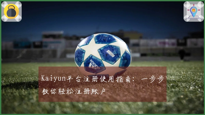 Kaiyun平台注册使用指南：一步步教你轻松注册账户
