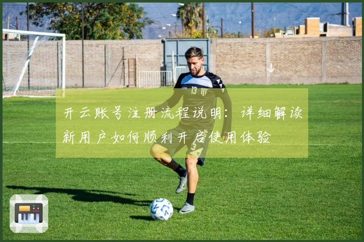 开云账号注册流程说明：详细解读新用户如何顺利开启使用体验