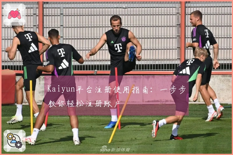 Kaiyun平台注册使用指南：一步步教你轻松注册账户