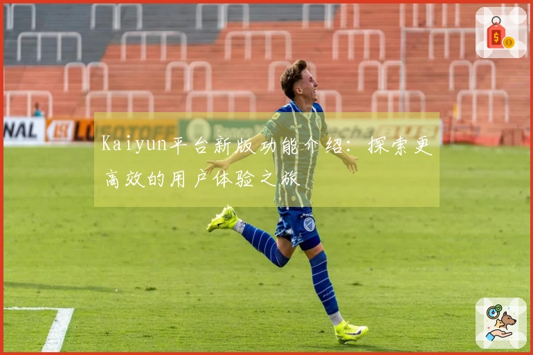 Kaiyun平台新版功能介绍：探索更高效的用户体验之旅