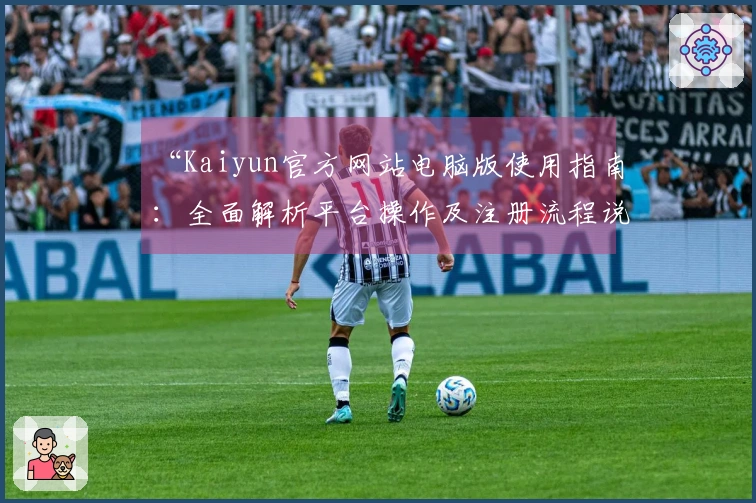 “Kaiyun官方网站电脑版使用指南:全面解析平台操作及注册流程说明”