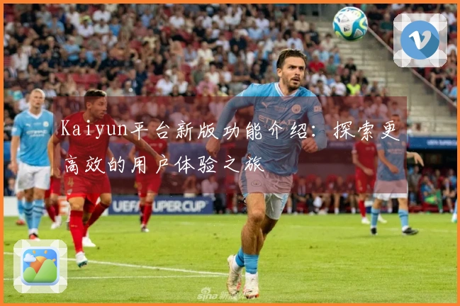 Kaiyun平台新版功能介绍:探索更高效的用户体验之旅