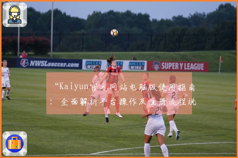 “Kaiyun官方网站电脑版使用指南：全面解析平台操作及注册流程说明”