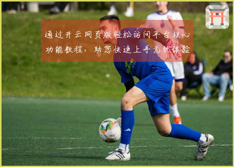 通过开云网页版轻松访问平台核心功能教程，助您快速上手无忧体验