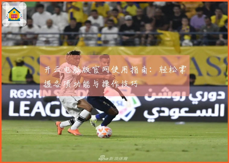 开云电脑版官网使用指南：轻松掌握各项功能与操作技巧