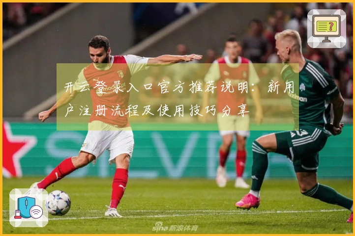 开云登录入口官方推荐说明：新用户注册流程及使用技巧分享