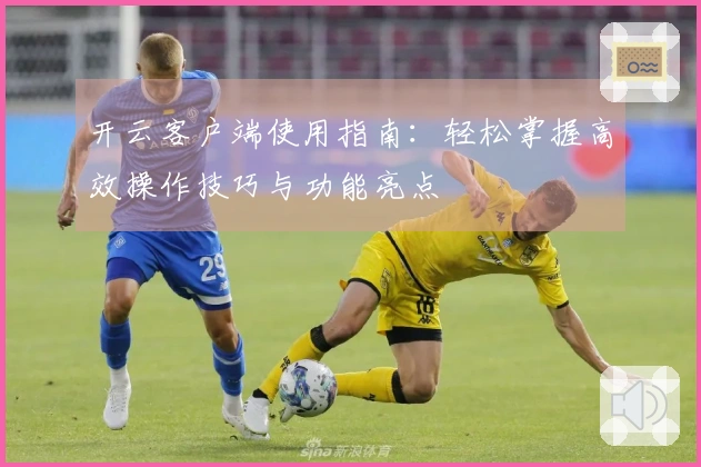 开云客户端使用指南：轻松掌握高效操作技巧与功能亮点