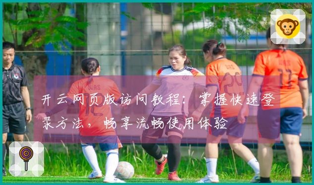 开云网页版访问教程：掌握快速登录方法，畅享流畅使用体验