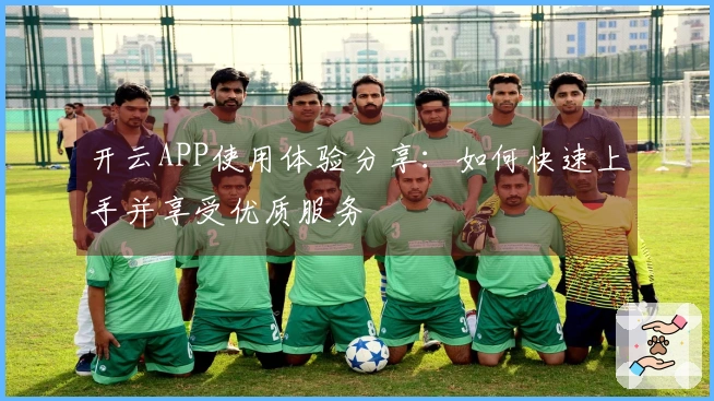 开云APP使用体验分享：如何快速上手并享受优质服务