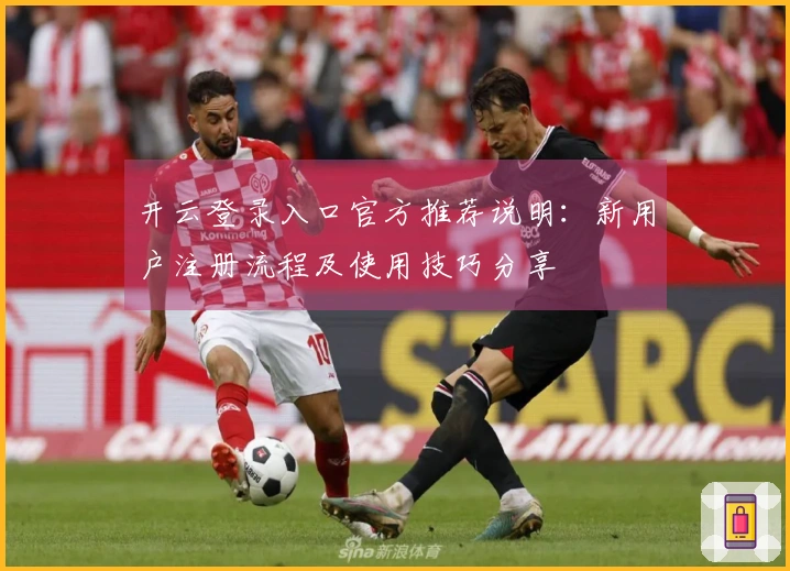 开云登录入口官方推荐说明：新用户注册流程及使用技巧分享