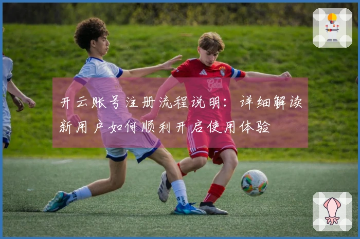 开云账号注册流程说明：详细解读新用户如何顺利开启使用体验