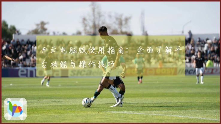 开云电脑版使用指南：全面了解平台功能与操作技巧