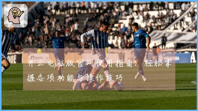 开云电脑版官网使用指南：轻松掌握各项功能与操作技巧