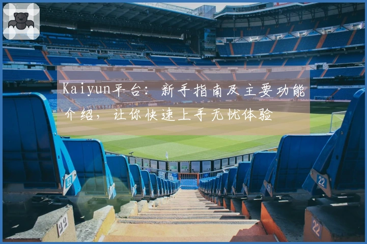 Kaiyun平台：新手指南及主要功能介绍，让你快速上手无忧体验