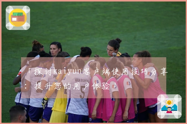 「探讨kaiyun客户端使用技巧分享：提升您的用户体验」
