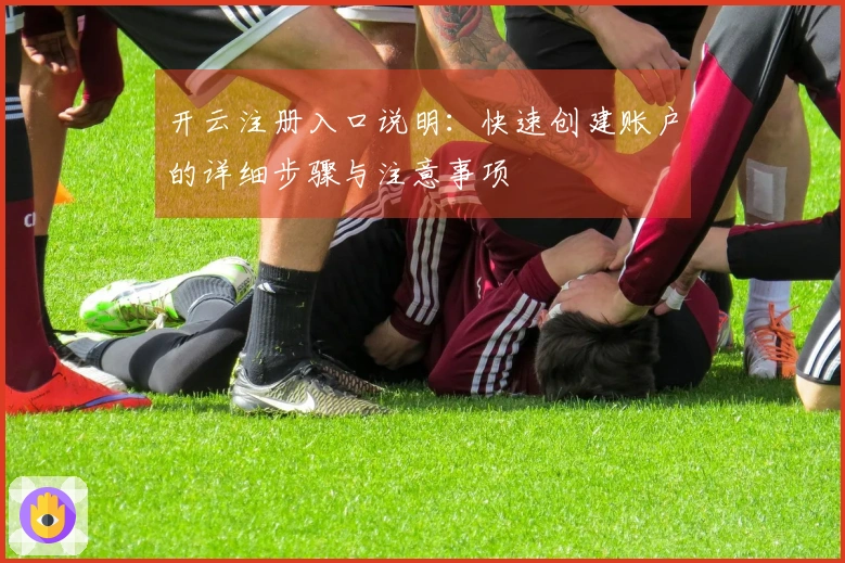 开云注册入口说明：快速创建账户的详细步骤与注意事项