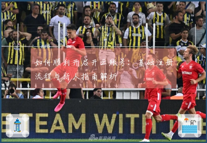 如何顺利开启开云账号：基础注册流程与新人指南解析