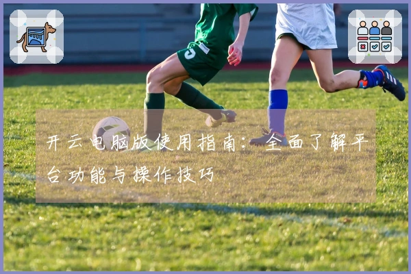 开云电脑版使用指南：全面了解平台功能与操作技巧