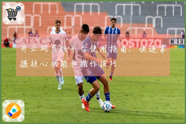 开云网页版平台使用指南：快速掌握核心功能和操作技巧